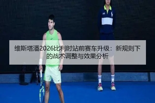 维斯塔潘2026比利时站前赛车升级：新规则下的战术调整与效果分析
